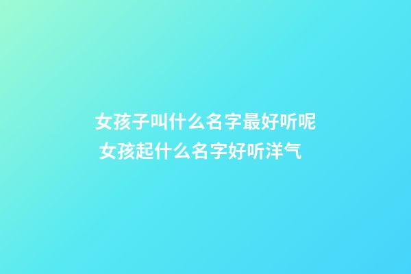 女孩子叫什么名字最好听呢 女孩起什么名字好听洋气